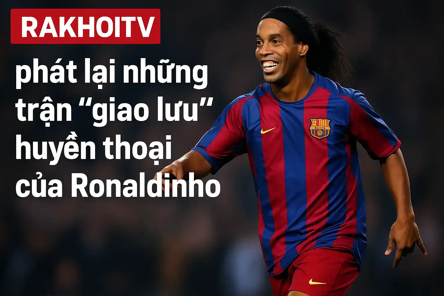 RakhoiTV phát lại những trận “giao lưu” huyền thoại của Ronaldinho.