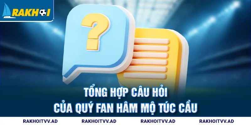 Tổng hợp câu hỏi của quý fan hâm mộ túc cầu